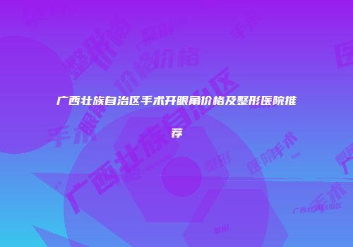 广西壮族自治区手术开眼角价格及整形医院推荐