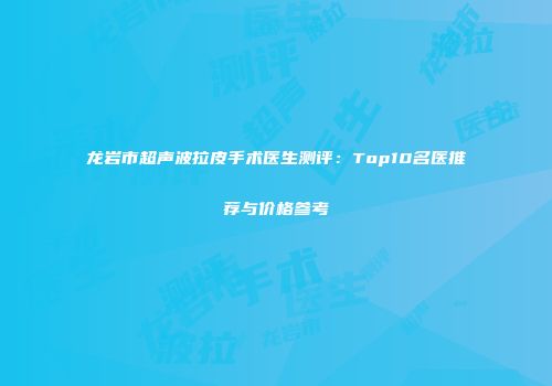 龙岩市超声波拉皮手术医生测评：Top10名医推荐与价格参考