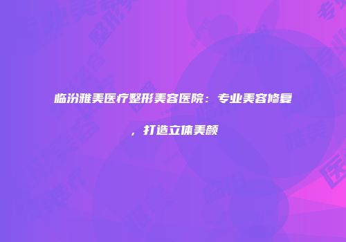 临汾雅美医疗整形美容医院：专业美容修复，打造立体美颜
