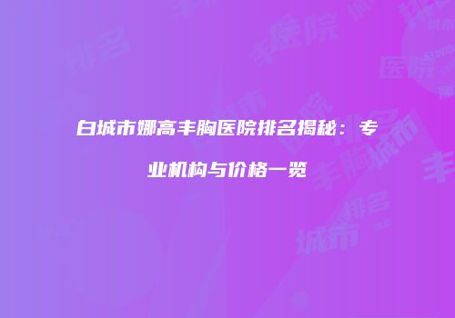 白城市娜高丰胸医院排名揭秘：专业机构与价格一览