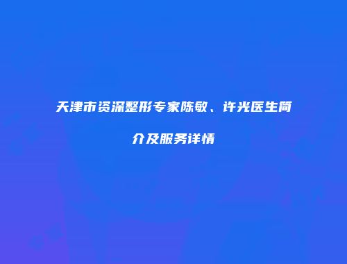 天津市资深整形专家陈敏、许光医生简介及服务详情