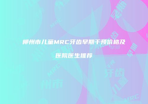 柳州市儿童MRC牙齿早期干预价格及医院医生推荐