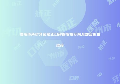 温州市片切牙齿矫正口碑医院排行榜及知名医生推荐