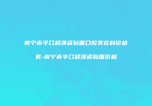 南宁市半口超薄瓷贴面口腔美容科价格表-南宁市半口超薄瓷贴面价格