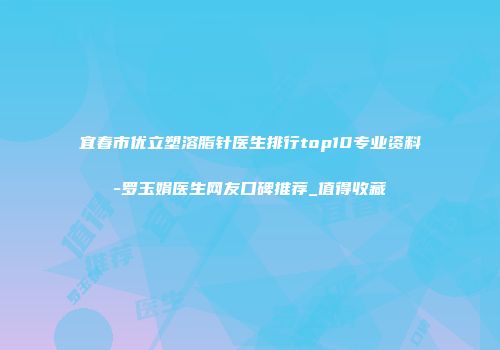 宜春市优立塑溶脂针医生排行top10专业资料-罗玉娟医生网友口碑推荐_值得收藏