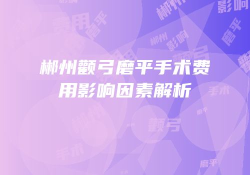 郴州颧弓磨平手术费用影响因素解析