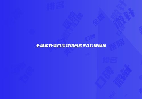 全国微针美白医院排名前50口碑解析