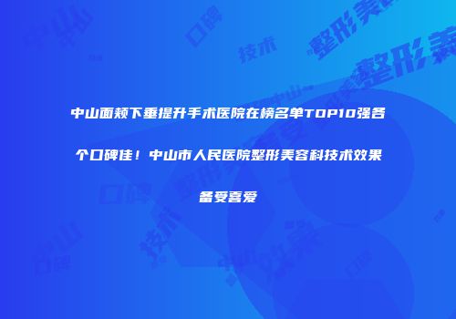 中山面颊下垂提升手术医院在榜名单TOP10强各个口碑佳！中山市人民医院整形美容科技术效果备受喜爱