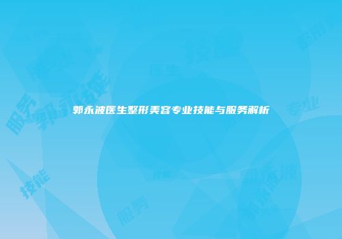 郭永波医生整形美容专业技能与服务解析