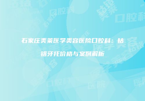 石家庄美莱医学美容医院口腔科：钴铬牙托价格与案例解析