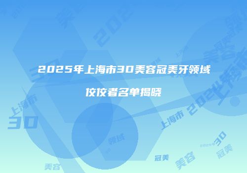 2025年上海市3D美容冠美牙领域佼佼者名单揭晓