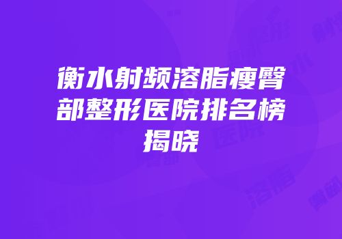 衡水射频溶脂瘦臀部整形医院排名榜揭晓