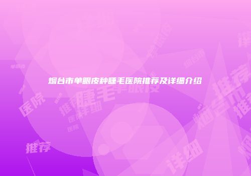 烟台市单眼皮种睫毛医院推荐及详细介绍