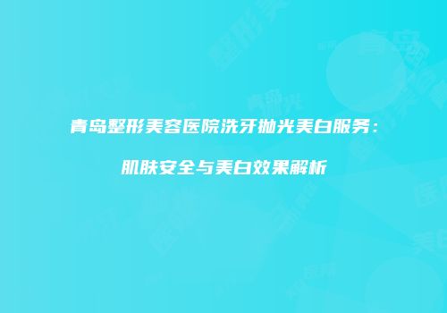 青岛整形美容医院洗牙抛光美白服务：肌肤安全与美白效果解析