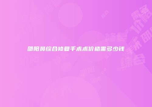 邵阳鼻综合修复手术术价格需多少钱