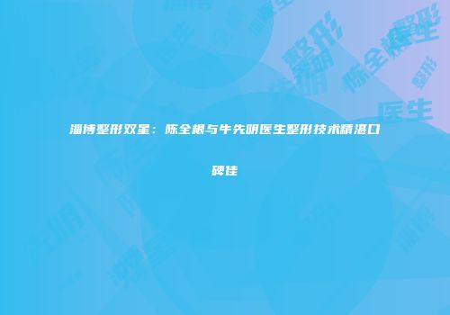 淄博整形双星：陈全根与牛先明医生整形技术精湛口碑佳