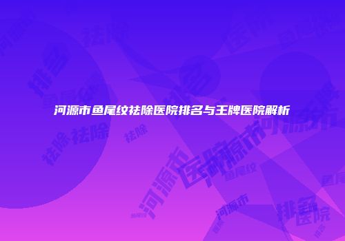 河源市鱼尾纹祛除医院排名与王牌医院解析