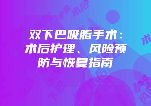 双下巴吸脂手术：术后护理、风险预防与恢复指南