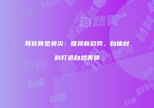耳软骨垫鼻尖：隆鼻新趋势，自体材料打造自然美鼻