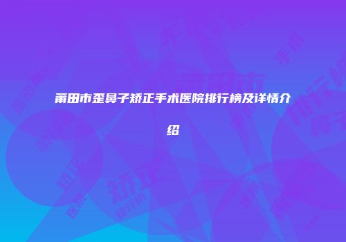 莆田市歪鼻子矫正手术医院排行榜及详情介绍