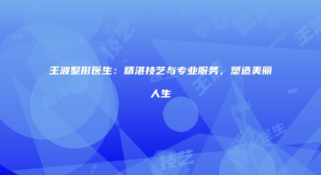 王波整形医生：精湛技艺与专业服务，塑造美丽人生