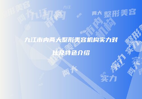 九江市内两大整形美容机构实力对比及特色介绍