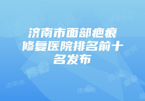 济南市面部疤痕修复医院排名前十名发布