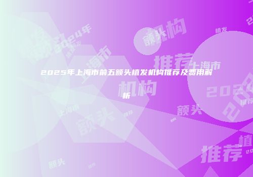 2025年上海市前五额头植发机构推荐及费用解析