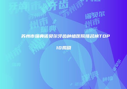 苏州市瑞典诺贝尔牙齿种植医院排名榜TOP10揭晓