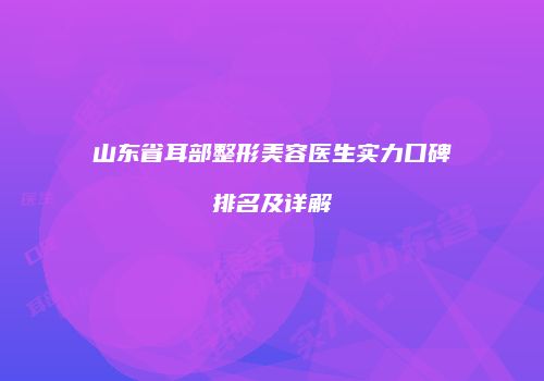 山东省耳部整形美容医生实力口碑排名及详解
