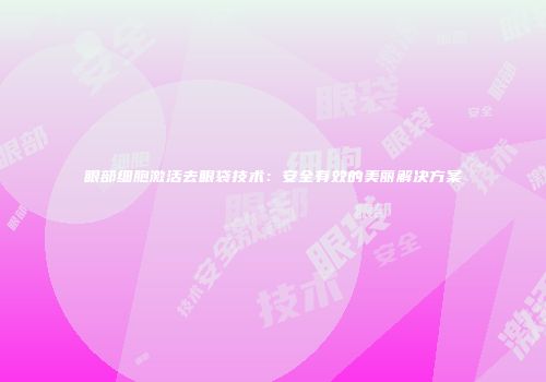 眼部细胞激活去眼袋技术：安全有效的美丽解决方案