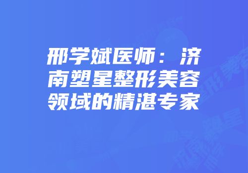 邢学斌医师：济南塑星整形美容领域的精湛专家