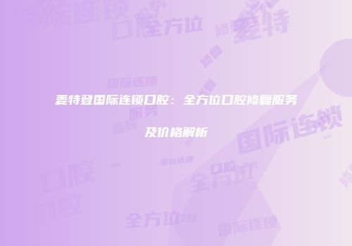 麦特登国际连锁口腔：全方位口腔修复服务及价格解析