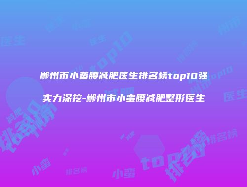 郴州市小蛮腰减肥医生排名榜top10强实力深挖-郴州市小蛮腰减肥整形医生