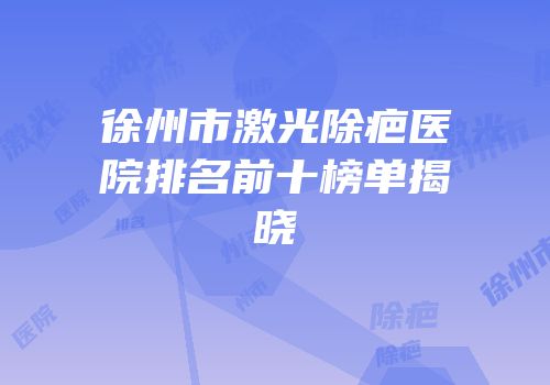 徐州市激光除疤医院排名前十榜单揭晓