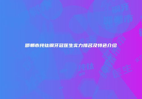 邯郸市纯钛钢牙冠医生实力排名及特色介绍