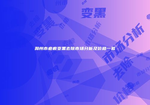 滁州市疤痕变黑去除市场分析及价格一览