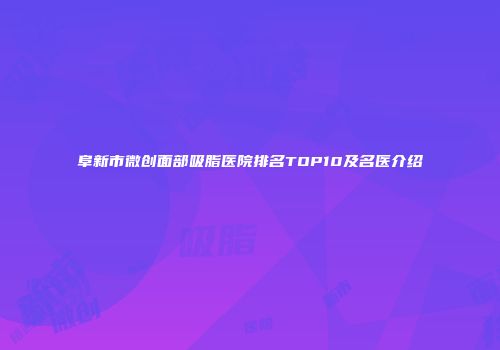阜新市微创面部吸脂医院排名TOP10及名医介绍