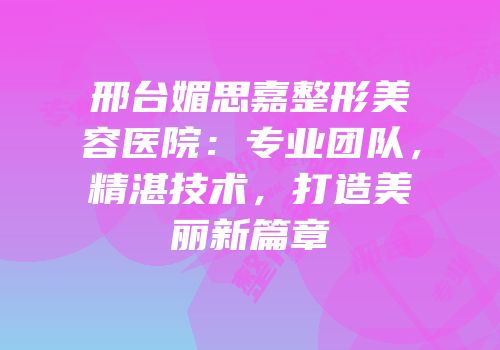 邢台媚思嘉整形美容医院：专业团队，精湛技术，打造美丽新篇章