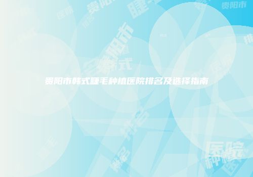 贵阳市韩式睫毛种植医院排名及选择指南