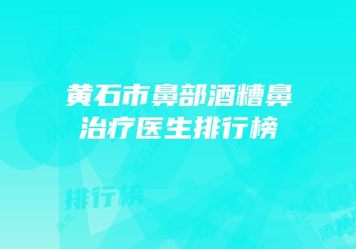 黄石市鼻部酒糟鼻治疗医生排行榜