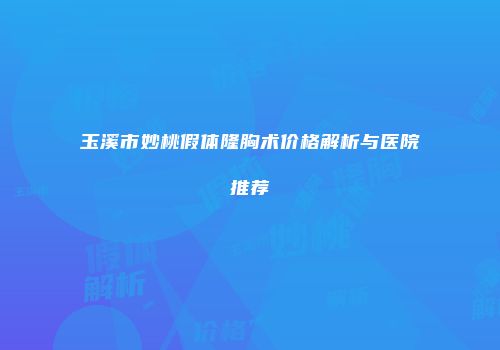 玉溪市妙桃假体隆胸术价格解析与医院推荐