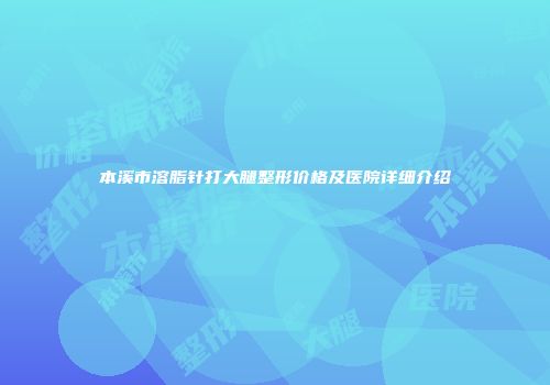 本溪市溶脂针打大腿整形价格及医院详细介绍