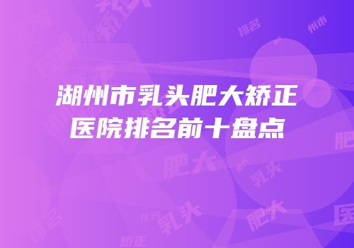 湖州市乳头肥大矫正医院排名前十盘点