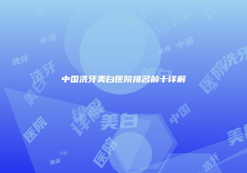 中国洗牙美白医院排名前十详解