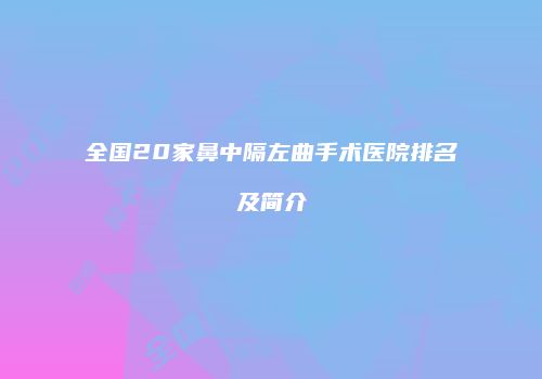 全国20家鼻中隔左曲手术医院排名及简介