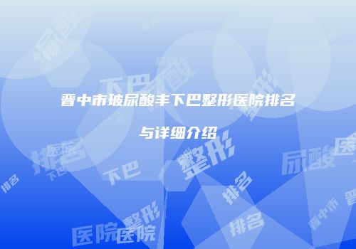 晋中市玻尿酸丰下巴整形医院排名与详细介绍