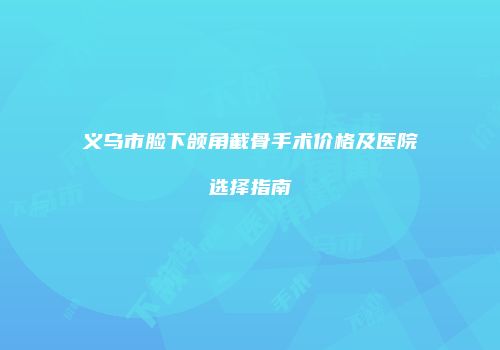 义乌市脸下颌角截骨手术价格及医院选择指南