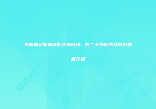 全国玻尿酸丰唇医院排名榜：前二十强医院及特色项目介绍