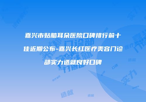 嘉兴市贴脑耳朵医院口碑排行前十佳近期公布-嘉兴长红医疗美容门诊部实力造就良好口碑